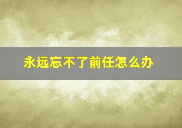 永远忘不了前任怎么办