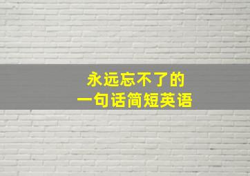 永远忘不了的一句话简短英语