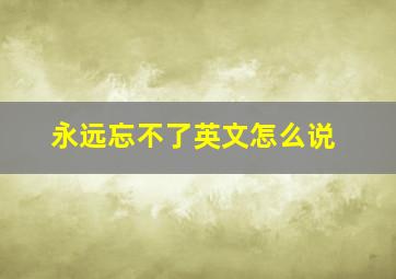 永远忘不了英文怎么说