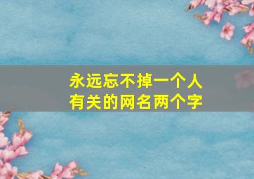 永远忘不掉一个人有关的网名两个字