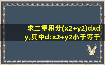 求二重积分(x2+y2)dxdy,其中d:x2+y2小于等于4