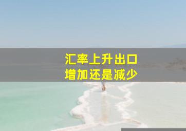 汇率上升出口增加还是减少