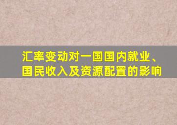 汇率变动对一国国内就业、国民收入及资源配置的影响