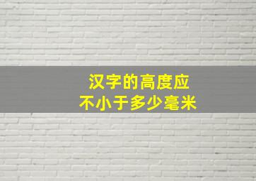 汉字的高度应不小于多少毫米