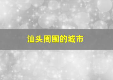 汕头周围的城市