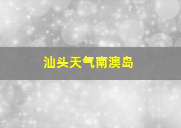 汕头天气南澳岛