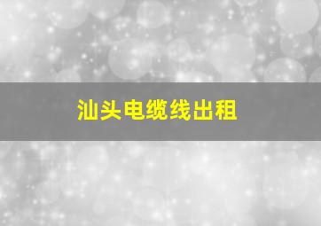 汕头电缆线出租