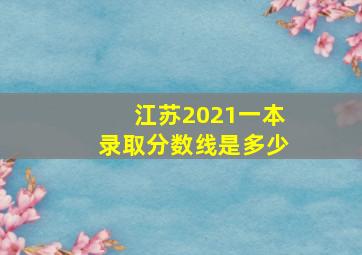 江苏2021一本录取分数线是多少