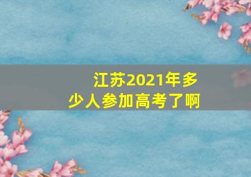 江苏2021年多少人参加高考了啊