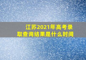 江苏2021年高考录取查询结果是什么时间