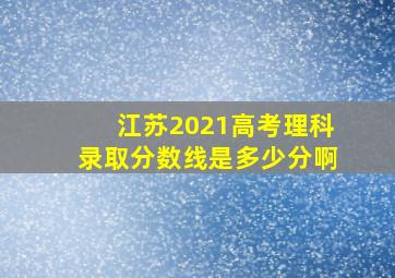 江苏2021高考理科录取分数线是多少分啊