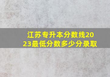 江苏专升本分数线2023最低分数多少分录取