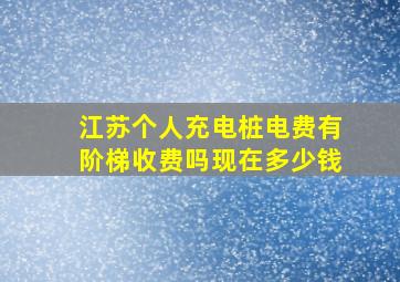 江苏个人充电桩电费有阶梯收费吗现在多少钱