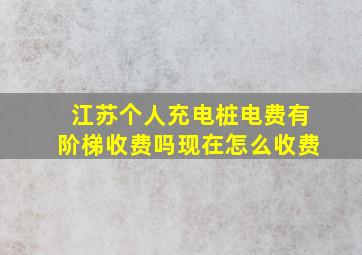 江苏个人充电桩电费有阶梯收费吗现在怎么收费