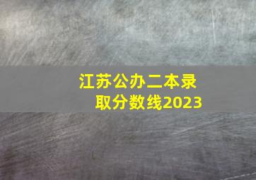 江苏公办二本录取分数线2023