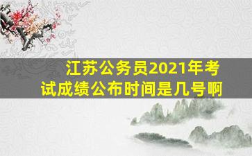 江苏公务员2021年考试成绩公布时间是几号啊