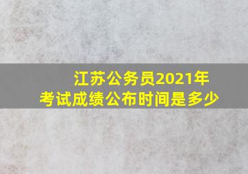 江苏公务员2021年考试成绩公布时间是多少