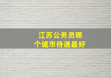 江苏公务员哪个城市待遇最好