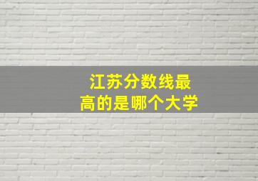 江苏分数线最高的是哪个大学