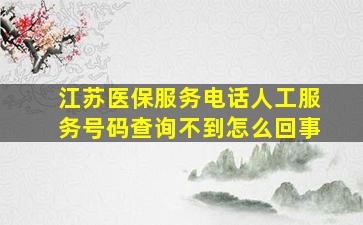 江苏医保服务电话人工服务号码查询不到怎么回事