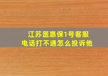 江苏医惠保1号客服电话打不通怎么投诉他