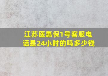 江苏医惠保1号客服电话是24小时的吗多少钱