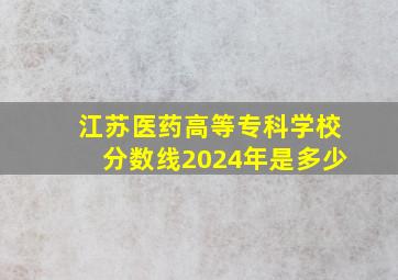 江苏医药高等专科学校分数线2024年是多少