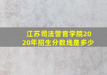 江苏司法警官学院2020年招生分数线是多少