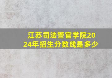 江苏司法警官学院2024年招生分数线是多少