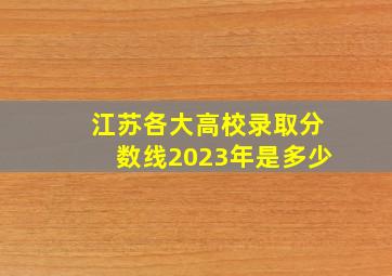 江苏各大高校录取分数线2023年是多少