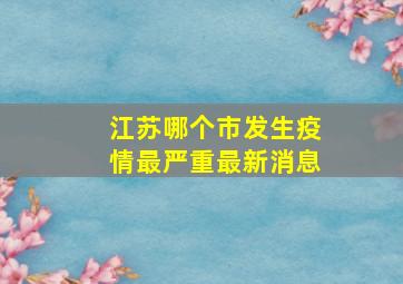 江苏哪个市发生疫情最严重最新消息