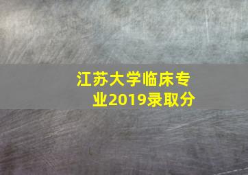 江苏大学临床专业2019录取分