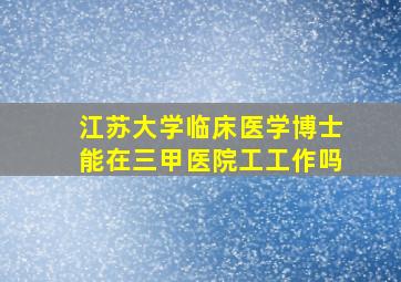 江苏大学临床医学博士能在三甲医院工工作吗