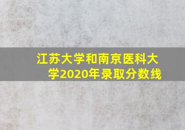 江苏大学和南京医科大学2020年录取分数线