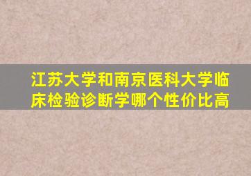 江苏大学和南京医科大学临床检验诊断学哪个性价比高