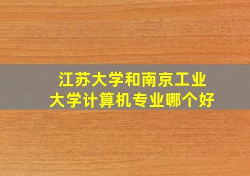 江苏大学和南京工业大学计算机专业哪个好