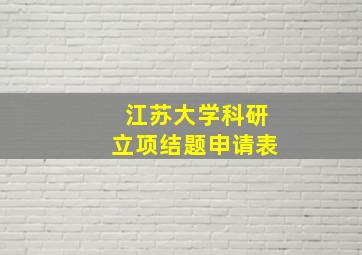 江苏大学科研立项结题申请表