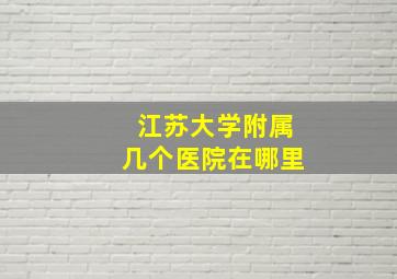 江苏大学附属几个医院在哪里