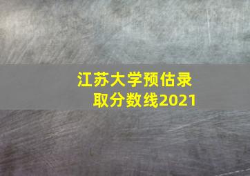 江苏大学预估录取分数线2021