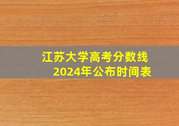 江苏大学高考分数线2024年公布时间表