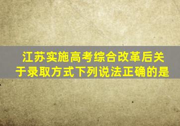 江苏实施高考综合改革后关于录取方式下列说法正确的是