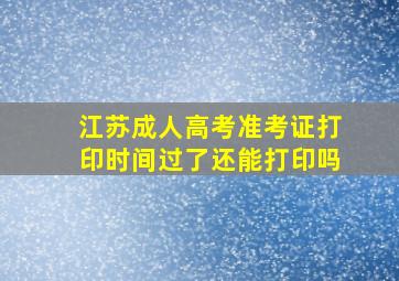 江苏成人高考准考证打印时间过了还能打印吗