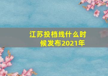 江苏投档线什么时候发布2021年