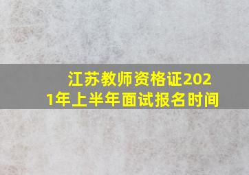 江苏教师资格证2021年上半年面试报名时间