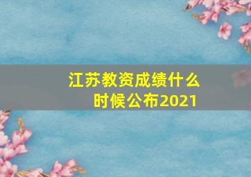 江苏教资成绩什么时候公布2021