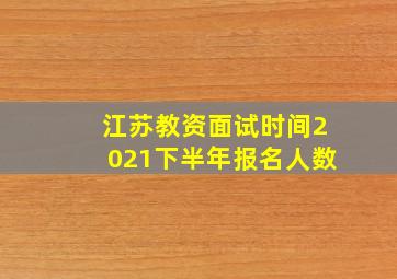 江苏教资面试时间2021下半年报名人数