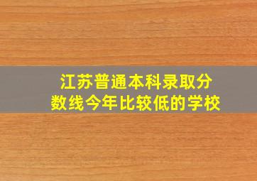 江苏普通本科录取分数线今年比较低的学校