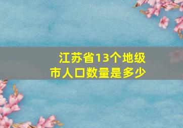 江苏省13个地级市人口数量是多少