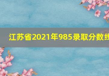 江苏省2021年985录取分数线