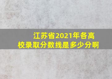 江苏省2021年各高校录取分数线是多少分啊